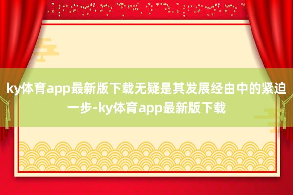 ky體育app最新版下載無疑是其發展經由中的緊迫一步-ky體育app最新版下載