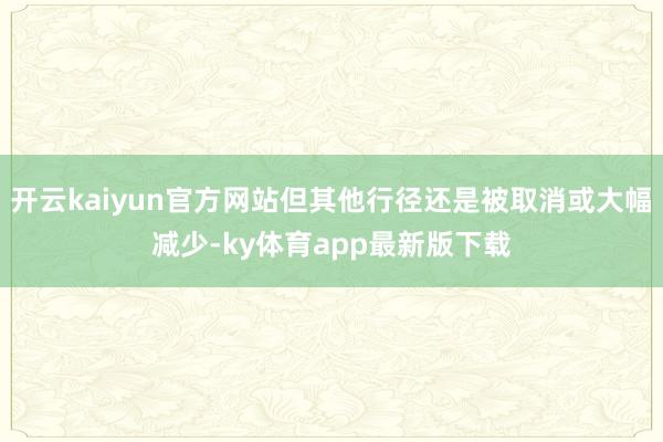 開云kaiyun官方網(wǎng)站但其他行徑還是被取消或大幅減少-ky體育app最新版下載