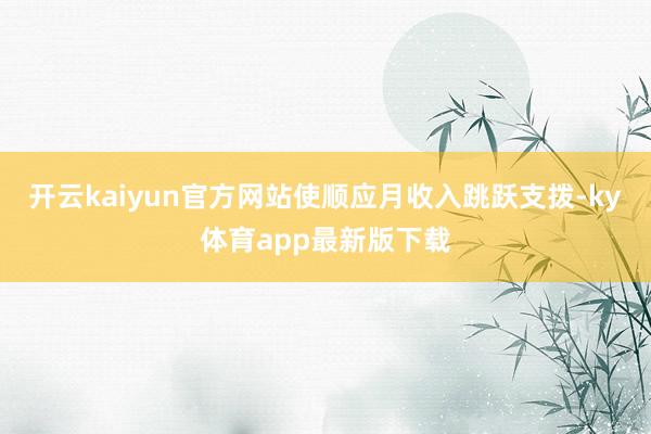 開云kaiyun官方網(wǎng)站使順應月收入跳躍支撥-ky體育app最新版下載